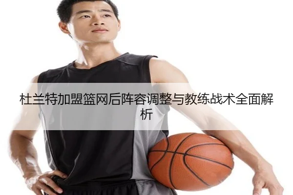 杜兰特加盟篮网后阵容调整与教练战术全面解析 - DBGaming